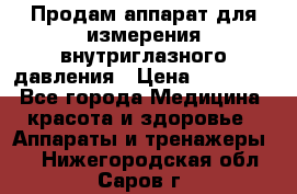 Продам аппарат для измерения внутриглазного давления › Цена ­ 10 000 - Все города Медицина, красота и здоровье » Аппараты и тренажеры   . Нижегородская обл.,Саров г.